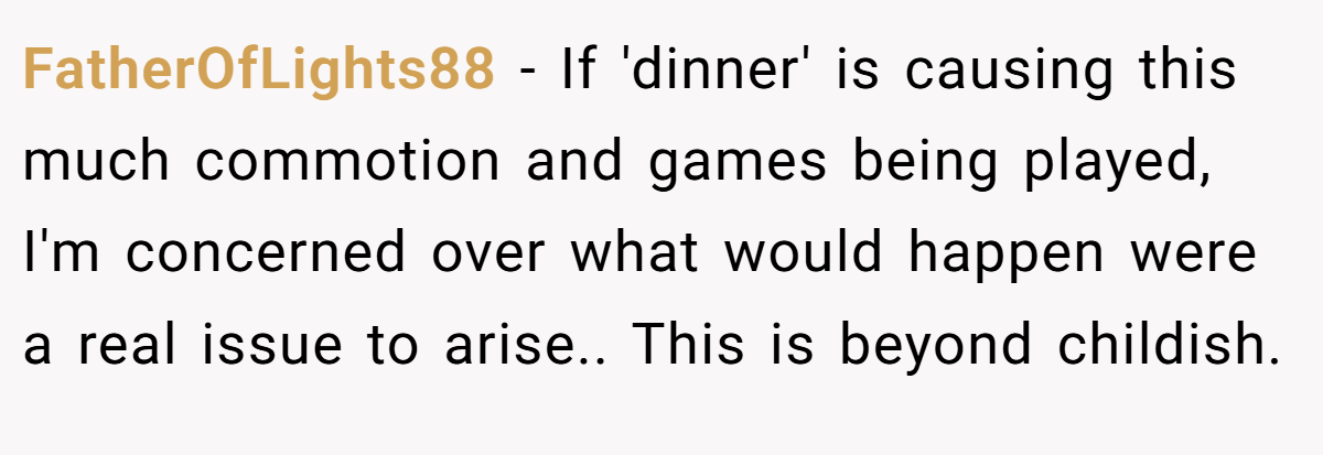 FatherOfLights88 - If 'dinner' is causing this much commotion and games being played, I'm concerned over what would happen were a real issue to arise.. This is beyond childish.