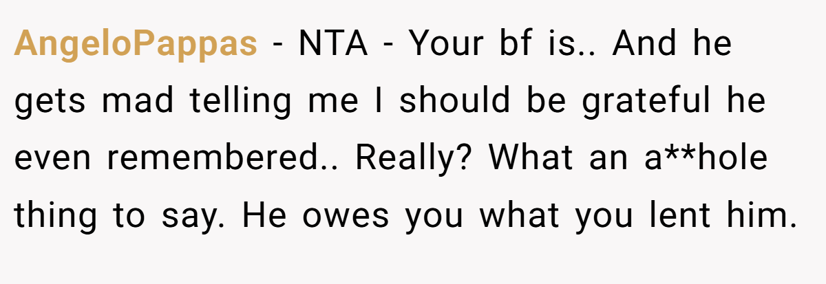 AngeloPappas − NTA - Your bf is.. And he gets mad telling me I should be grateful he even remembered.. Really? What an a**hole thing to say. He owes you what you lent him.