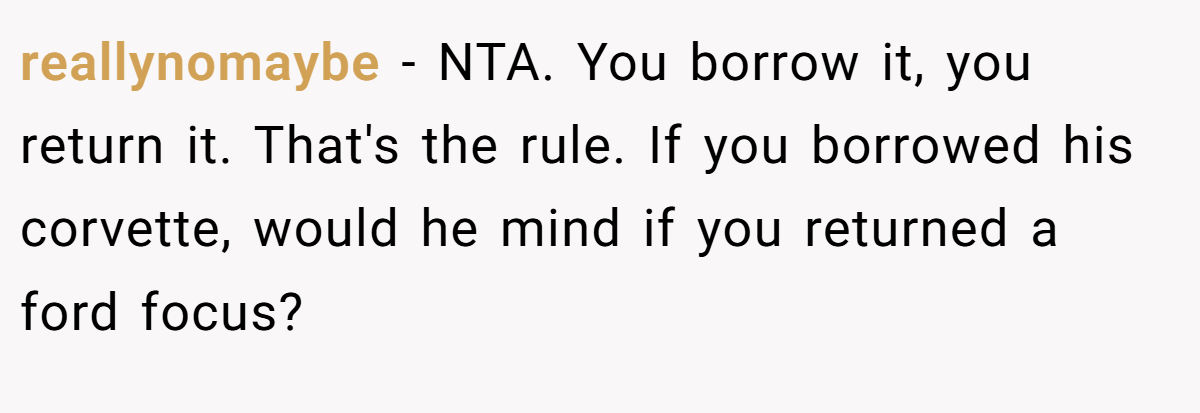 reallynomaybe − NTA. You borrow it, you return it. That's the rule. If you borrowed his corvette, would he mind if you returned a ford focus?