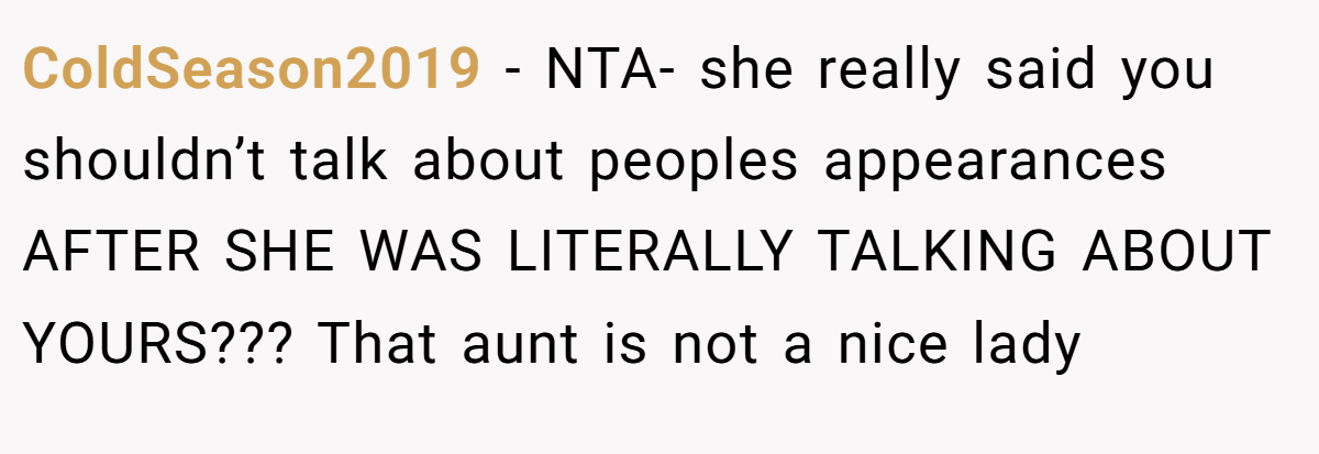 ColdSeason2019 − NTA- she really said you shouldn’t talk about peoples appearances AFTER SHE WAS LITERALLY TALKING ABOUT YOURS??? That aunt is not a nice lady