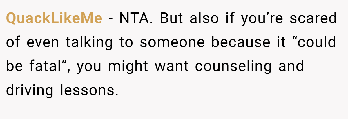 QuackLikeMe − NTA. But also if you’re scared of even talking to someone because it “could be fatal”, you might want counseling and driving lessons.