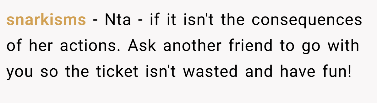 snarkisms − Nta - if it isn't the consequences of her actions. Ask another friend to go with you so the ticket isn't wasted and have fun!