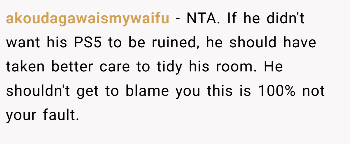 akoudagawaismywaifu - NTA. If he didn't want his PS5 to be ruined, he should have taken better care to tidy his room. He shouldn't get to blame you this is 100% not your fault.