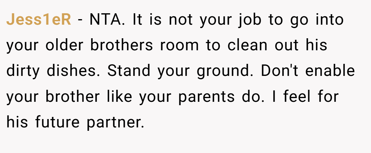 Jess1eR - NTA. It is not your job to go into your older brothers room to clean out his dirty dishes. Stand your ground. Don't enable your brother like your parents do. I feel for his future partner.