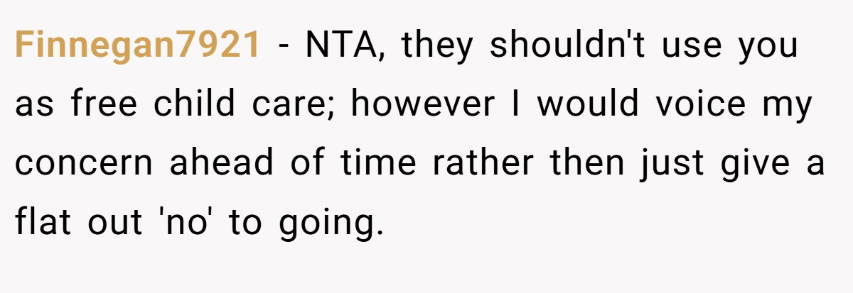 Finnegan7921 − NTA, they shouldn't use you as free child care; however I would voice my concern ahead of time rather then just give a flat out 'no' to going.