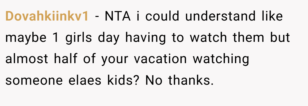 Dovahkiinkv1 − NTA i could understand like maybe 1 girls day having to watch them but almost half of your vacation watching someone elaes kids? No thanks.