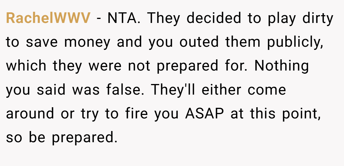 RachelWWV − NTA. They decided to play dirty to save money and you outed them publicly, which they were not prepared for. Nothing you said was false. They'll either come around or try to fire you ASAP at this point, so be prepared.