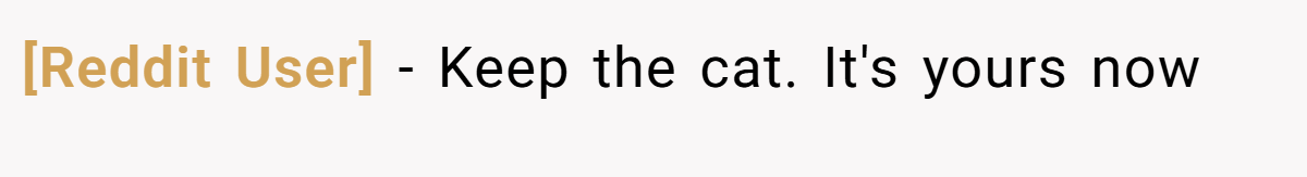 [Reddit User] - Keep the cat. It's yours now