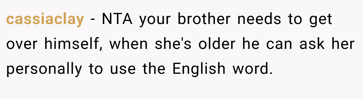 cassiaclay − NTA your brother needs to get over himself, when she's older he can ask her personally to use the English word.