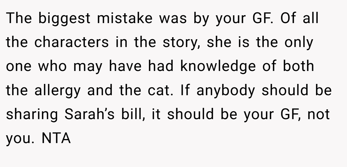 The biggest mistake was by your GF. Of all the characters in the story, she is the only one who may have had knowledge of both the allergy and the cat. If anybody should be sharing Sarah’s bill, it should be your GF, not you. NTA