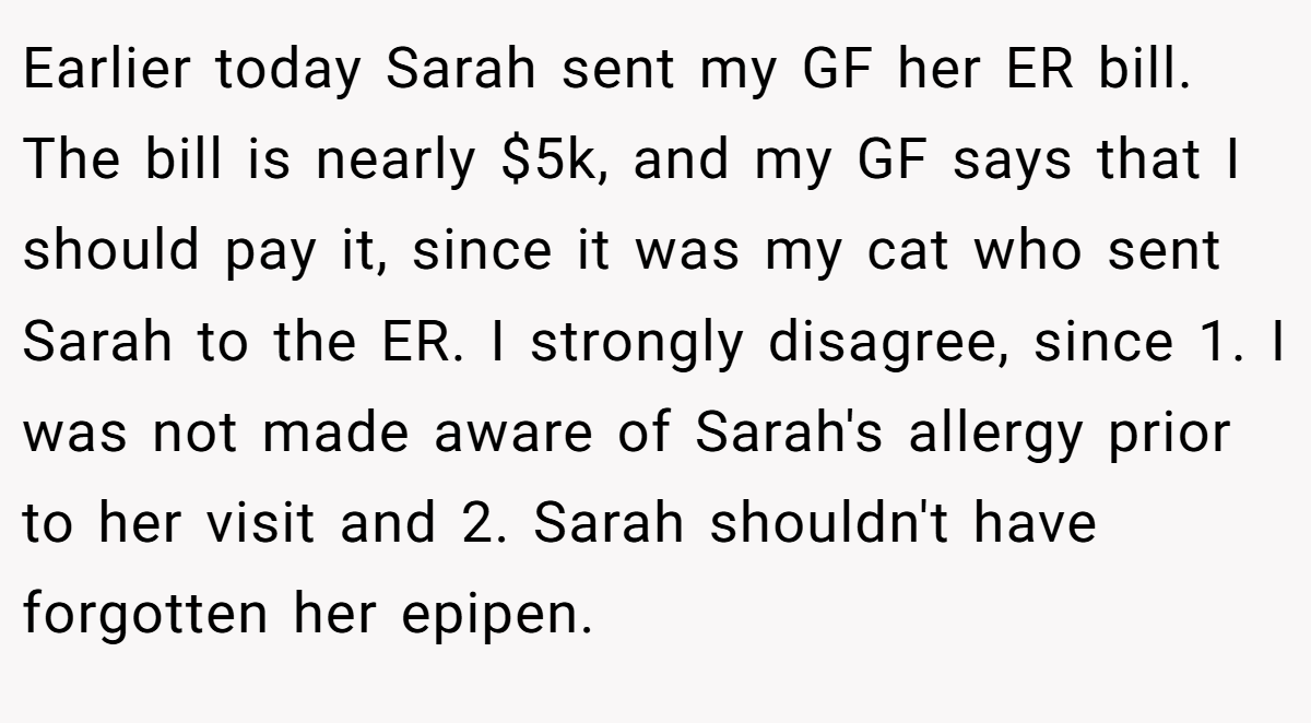 Earlier today Sarah sent my GF her ER bill. The bill is nearly $5k, and my GF says that I should pay it, since it was my cat who sent Sarah to the ER. I strongly disagree, since 1. I was not made aware of Sarah's allergy prior to her visit and 2. Sarah shouldn't have forgotten her epipen.