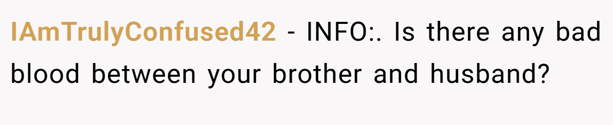 IAmTrulyConfused42 − INFO:. Is there any bad blood between your brother and husband?
