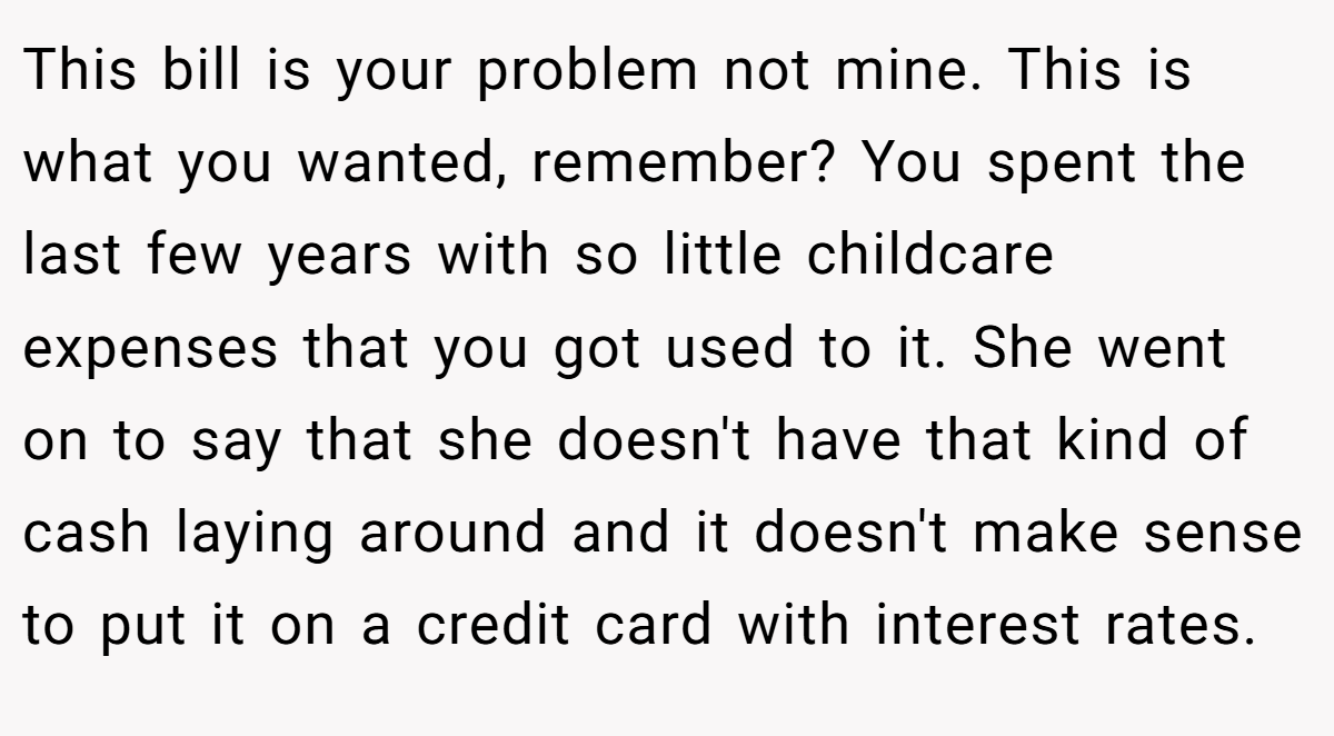 This bill is your problem not mine. This is what you wanted, remember? You spent the last few years with so little childcare expenses that you got used to it. She went on to say that she doesn't have that kind of cash laying around and it doesn't make sense to put it on a credit card with interest rates.