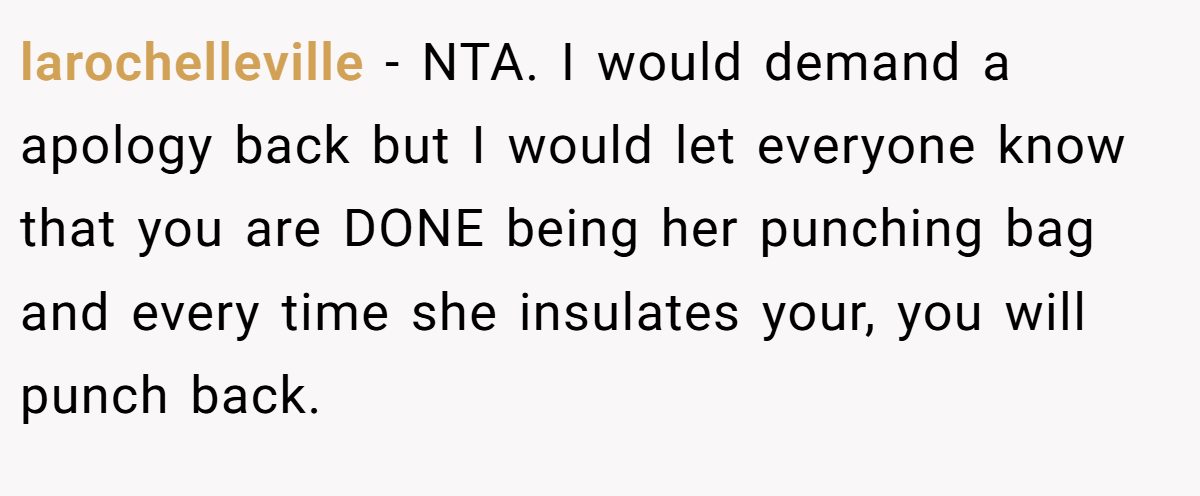larochelleville − NTA. I would demand a apology back but I would let everyone know that you are DONE being her punching bag and every time she insulates your, you will punch back.