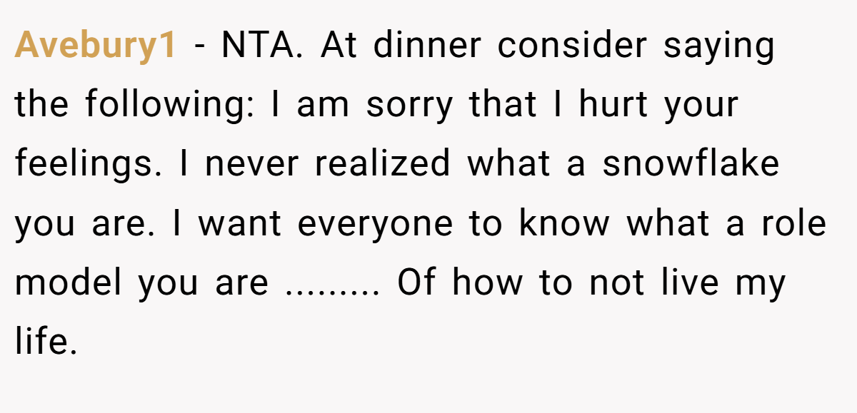 Avebury1 − NTA. At dinner consider saying the following: I am sorry that I hurt your feelings. I never realized what a snowflake you are. I want everyone to know what a role model you are ......... Of how to not live my life.