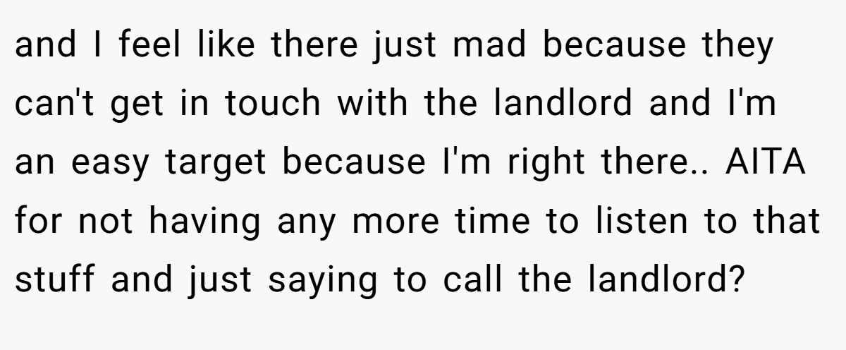 and I feel like there just mad because they can't get in touch with the landlord and I'm an easy target because I'm right there.. AITA for not having any more time to listen to that stuff and just saying to call the landlord?