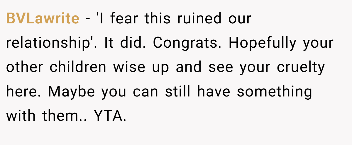BVLawrite − 'I fear this ruined our relationship'. It did. Congrats. Hopefully your other children wise up and see your cruelty here. Maybe you can still have something with them.. YTA.
