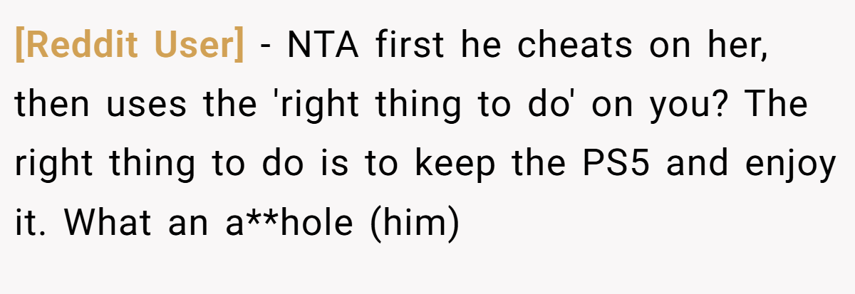 [Reddit User] - NTA first he cheats on her, then uses the 'right thing to do' on you? The right thing to do is to keep the PS5 and enjoy it. What an a**hole (him)