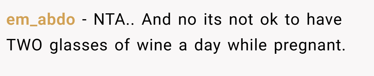 em_abdo − NTA.. And no its not ok to have TWO glasses of wine a day while pregnant.
