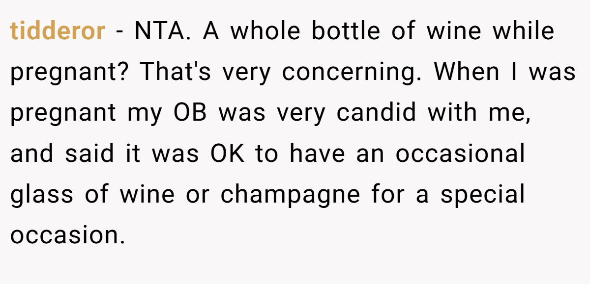 tidderor − NTA. A whole bottle of wine while pregnant? That's very concerning. When I was pregnant my OB was very candid with me, and said it was OK to have an occasional glass of wine or champagne for a special occasion.
