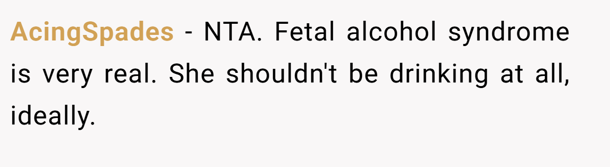 AcingSpades − NTA. Fetal alcohol syndrome is very real. She shouldn't be drinking at all, ideally.