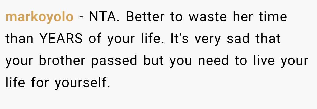 markoyolo − NTA. Better to waste her time than YEARS of your life. It’s very sad that your brother passed but you need to live your life for yourself.