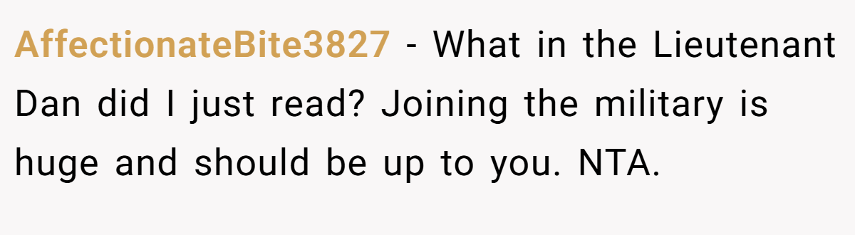 AffectionateBite3827 − What in the Lieutenant Dan did I just read? Joining the military is huge and should be up to you. NTA.