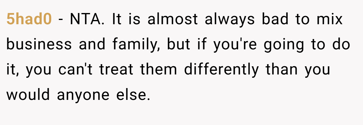 5had0 − NTA. It is almost always bad to mix business and family, but if you're going to do it, you can't treat them differently than you would anyone else.
