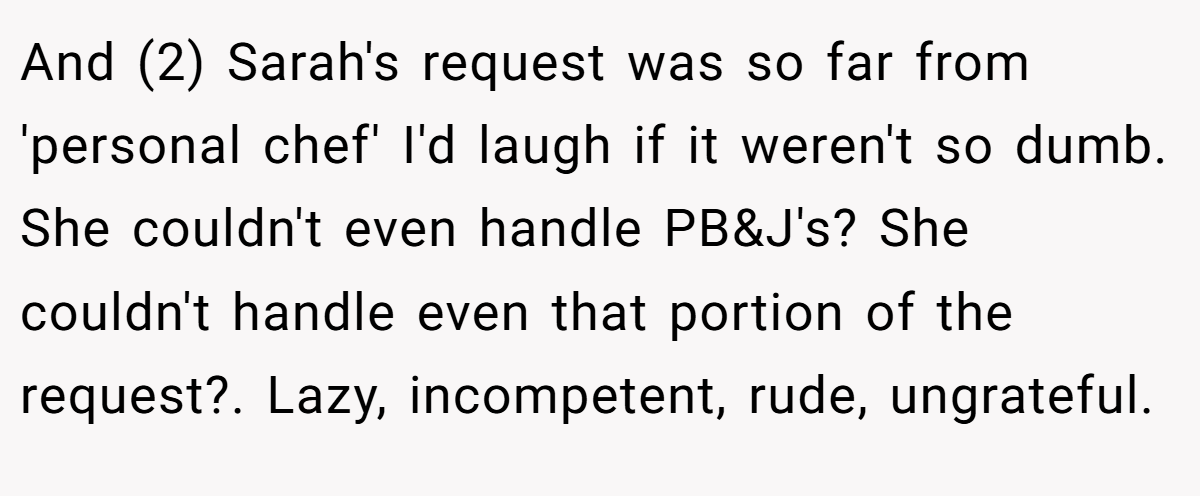 And (2) Sarah's request was so far from 'personal chef' I'd laugh if it weren't so dumb. She couldn't even handle PB&J's? She couldn't handle even that portion of the request?. Lazy, incompetent, rude, ungrateful.