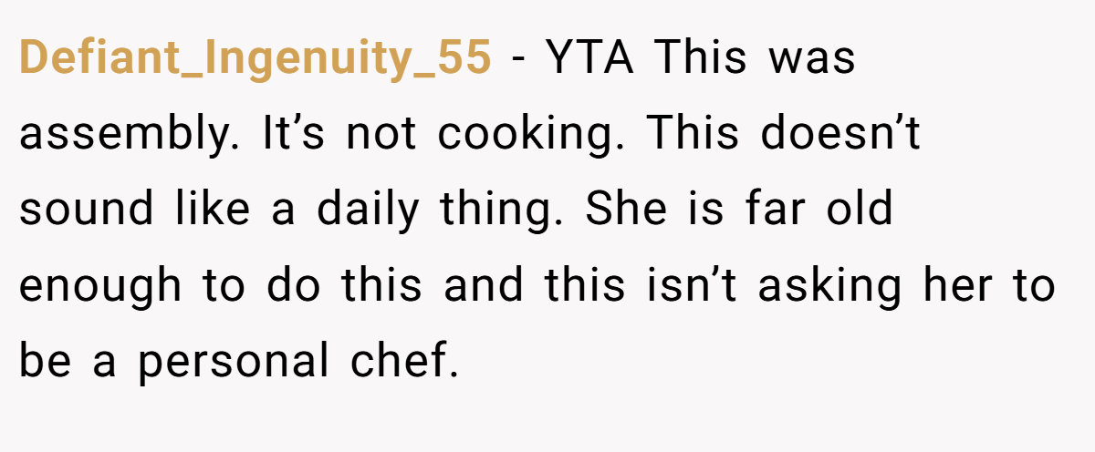 Defiant_Ingenuity_55 - YTA This was assembly. It’s not cooking. This doesn’t sound like a daily thing. She is far old enough to do this and this isn’t asking her to be a personal chef.
