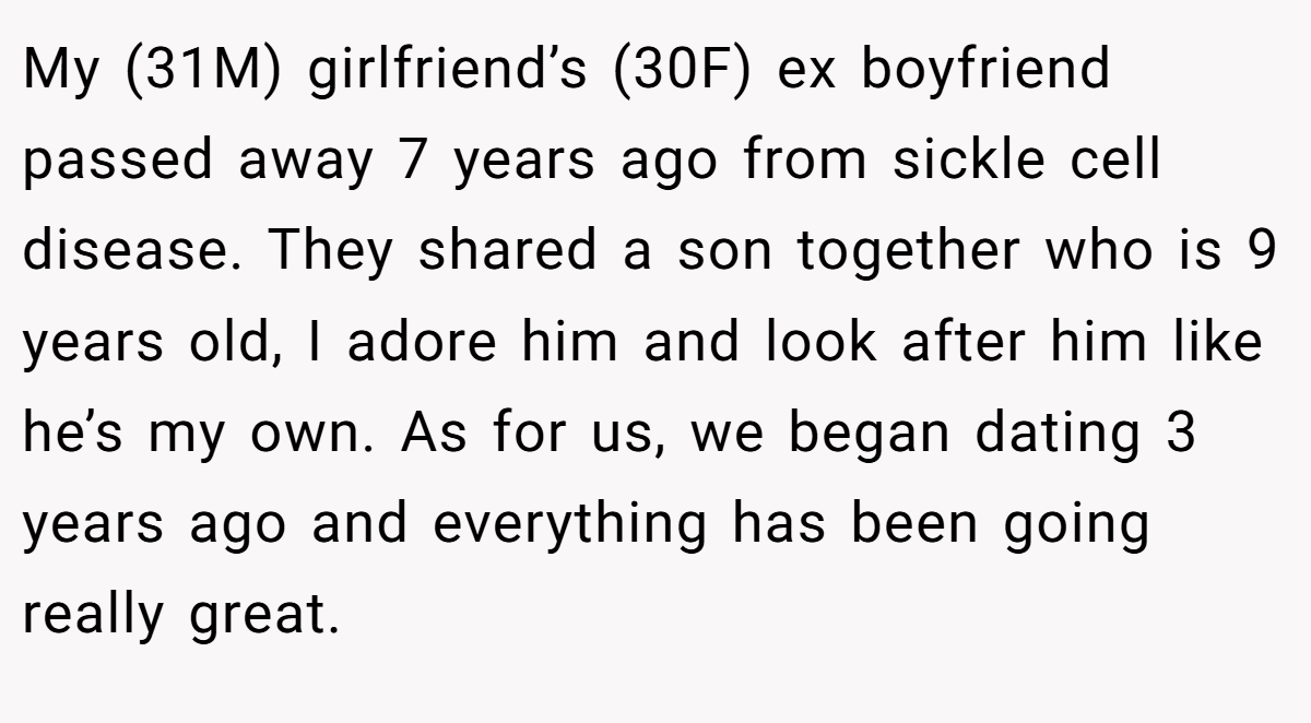 My (31M) girlfriend’s (30F) ex boyfriend passed away 7 years ago from sickle cell disease. They shared a son together who is 9 years old, I adore him and look after him like he’s my own. As for us, we began dating 3 years ago and everything has been going really great.