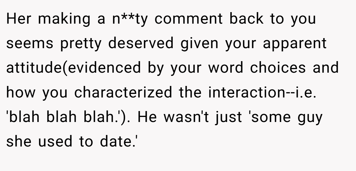 Her making a n**ty comment back to you seems pretty deserved given your apparent attitude(evidenced by your word choices and how you characterized the interaction--i.e. 'blah blah blah.'). He wasn't just 'some guy she used to date.'