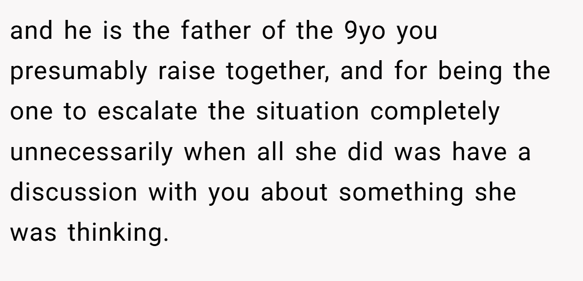 and he is the father of the 9yo you presumably raise together, and for being the one to escalate the situation completely unnecessarily when all she did was have a discussion with you about something she was thinking.