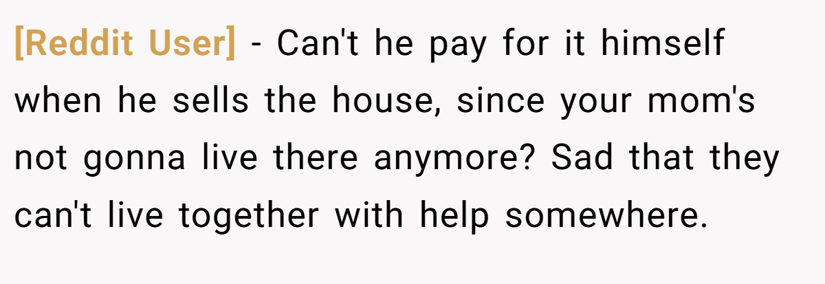 [Reddit User] − Can't he pay for it himself when he sells the house, since your mom's not gonna live there anymore? Sad that they can't live together with help somewhere.