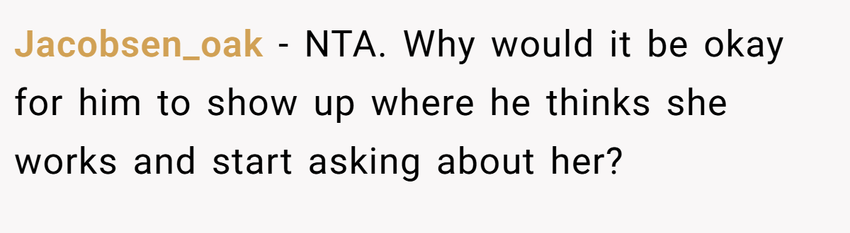 Jacobsen_oak - NTA. Why would it be okay for him to show up where he thinks she works and start asking about her?