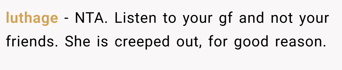 luthage - NTA. Listen to your gf and not your friends. She is creeped out, for good reason.