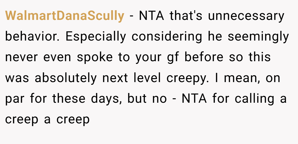 WalmartDanaScully - NTA that's unnecessary behavior. Especially considering he seemingly never even spoke to your gf before so this was absolutely next level creepy. I mean, on par for these days, but no - NTA for calling a creep a creep