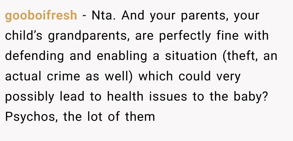 gooboifresh − Nta. And your parents, your child’s grandparents, are perfectly fine with defending and enabling a situation (theft, an actual crime as well) which could very possibly lead to health issues to the baby? Psychos, the lot of them