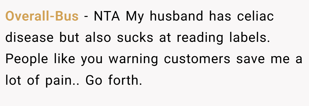 Overall-Bus − NTA My husband has celiac disease but also sucks at reading labels. People like you warning customers save me a lot of pain.. Go forth.