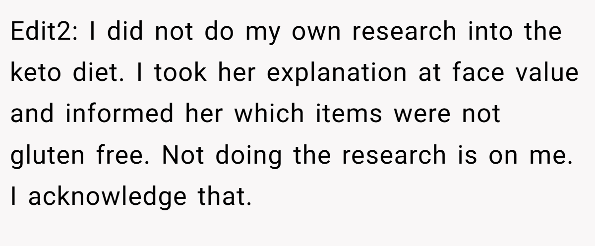 Edit2: I did not do my own research into the keto diet. I took her explanation at face value and informed her which items were not gluten free. Not doing the research is on me. I acknowledge that.