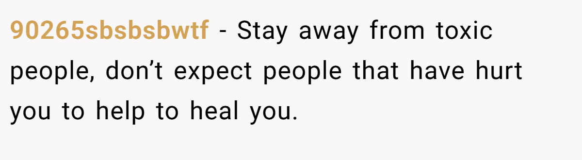 90265sbsbsbwtf − Stay away from toxic people, don’t expect people that have hurt you to help to heal you.