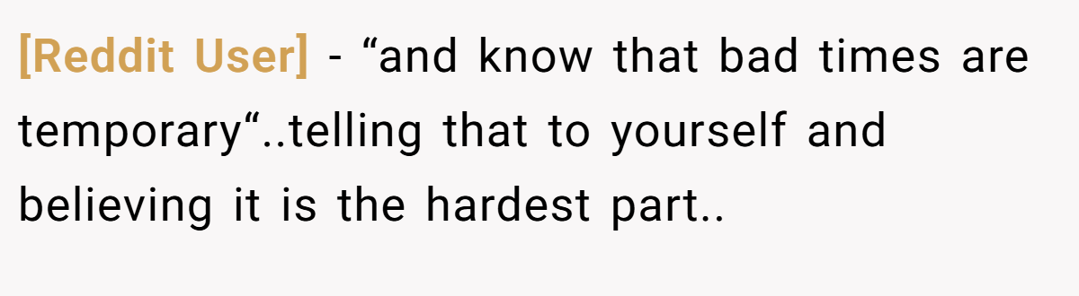 [Reddit User] − “and know that bad times are temporary“..telling that to yourself and believing it is the hardest part..