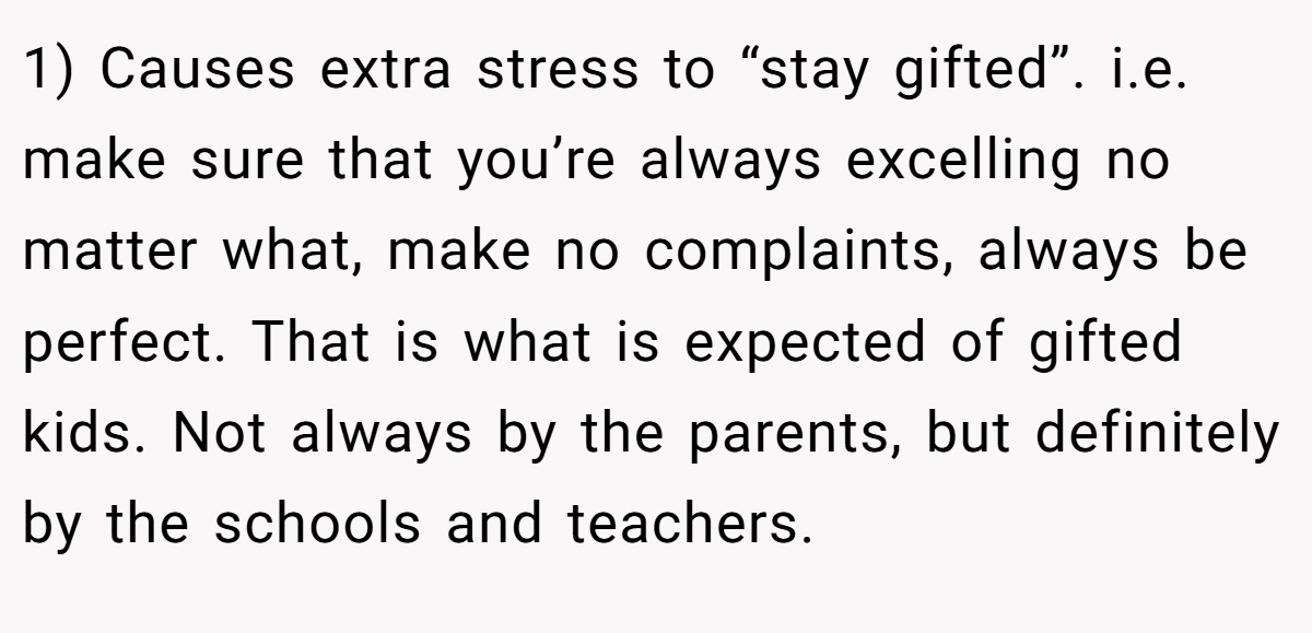 1) Causes extra stress to “stay gifted”. i.e. make sure that you’re always excelling no matter what, make no complaints, always be perfect. That is what is expected of gifted kids. Not always by the parents, but definitely by the schools and teachers.
