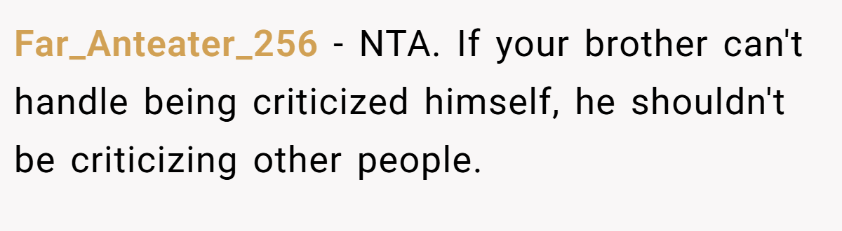 Far_Anteater_256 − NTA. If your brother can't handle being criticized himself, he shouldn't be criticizing other people.