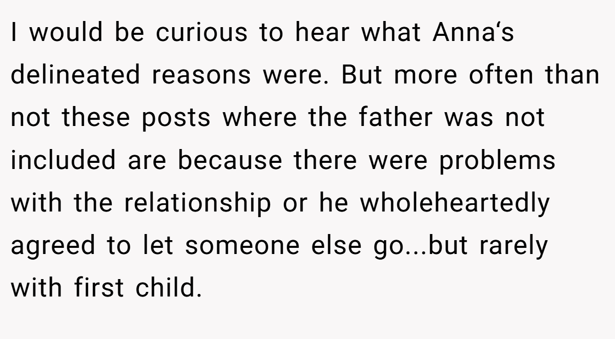 I would be curious to hear what Anna‘s delineated reasons were. But more often than not these posts where the father was not included are because there were problems with the relationship or he wholeheartedly agreed to let someone else go...but rarely with first child.