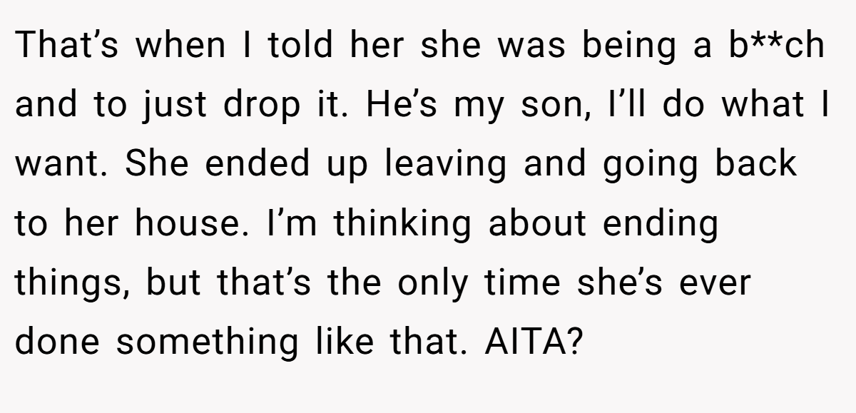 That’s when I told her she was being a b**ch and to just drop it. He’s my son, I’ll do what I want. She ended up leaving and going back to her house. I’m thinking about ending things, but that’s the only time she’s ever done something like that. AITA?