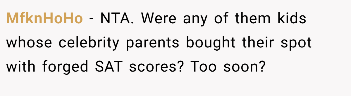 MfknHoHo − NTA. Were any of them kids whose celebrity parents bought their spot with forged SAT scores? Too soon?