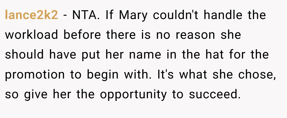 lance2k2 − NTA. If Mary couldn't handle the workload before there is no reason she should have put her name in the hat for the promotion to begin with. It's what she chose, so give her the opportunity to succeed.