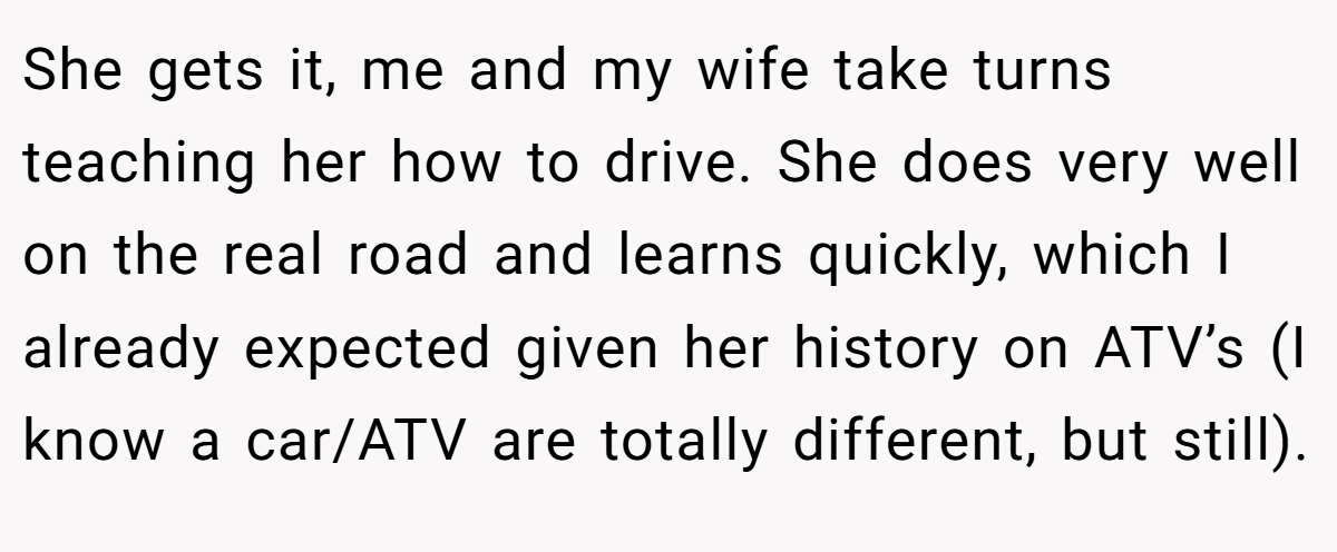 She gets it, me and my wife take turns teaching her how to drive. She does very well on the real road and learns quickly, which I already expected given her history on ATV’s (I know a car/ATV are totally different, but still).
