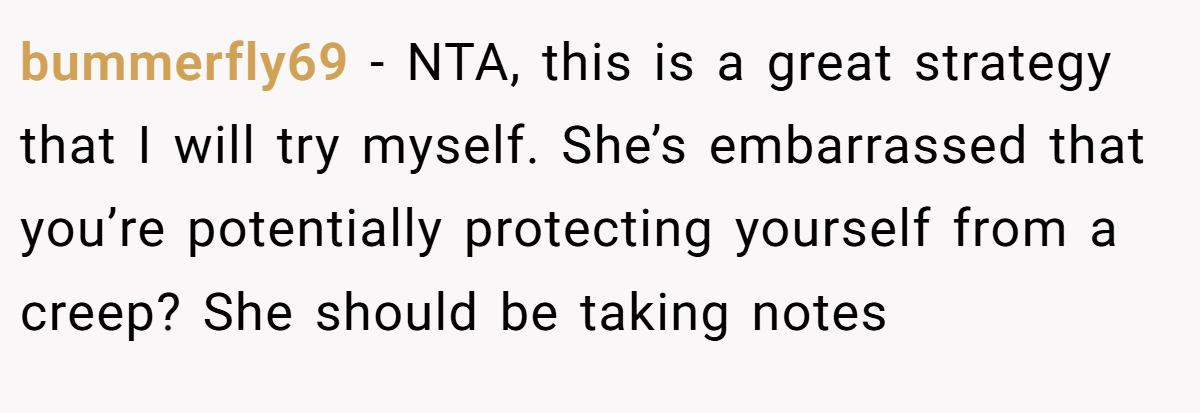 bummerfly69 − NTA, this is a great strategy that I will try myself. She’s embarrassed that you’re potentially protecting yourself from a creep? She should be taking notes